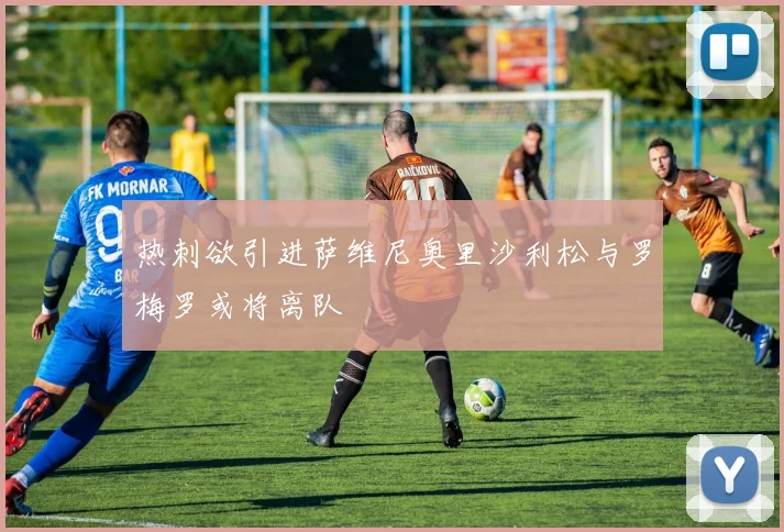 热刺欲引进萨维尼奥里沙利松与罗梅罗或将离队