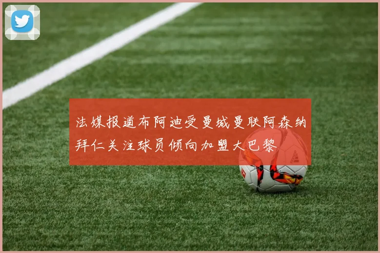 法媒报道布阿迪受曼城曼联阿森纳拜仁关注球员倾向加盟大巴黎