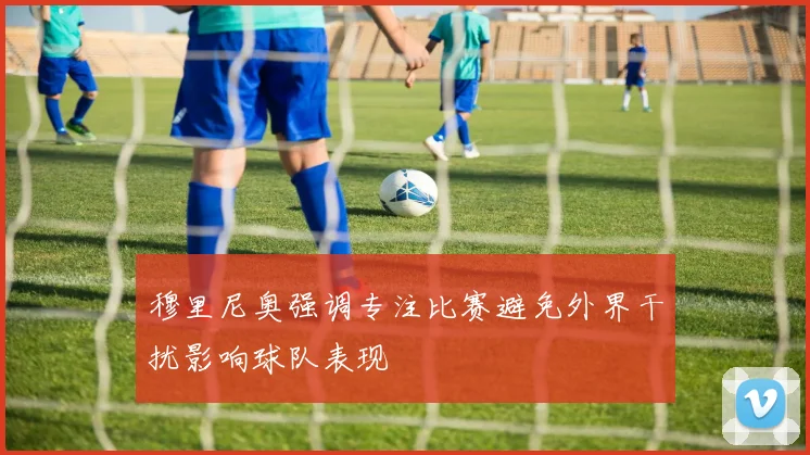 穆里尼奥强调专注比赛避免外界干扰影响球队表现
