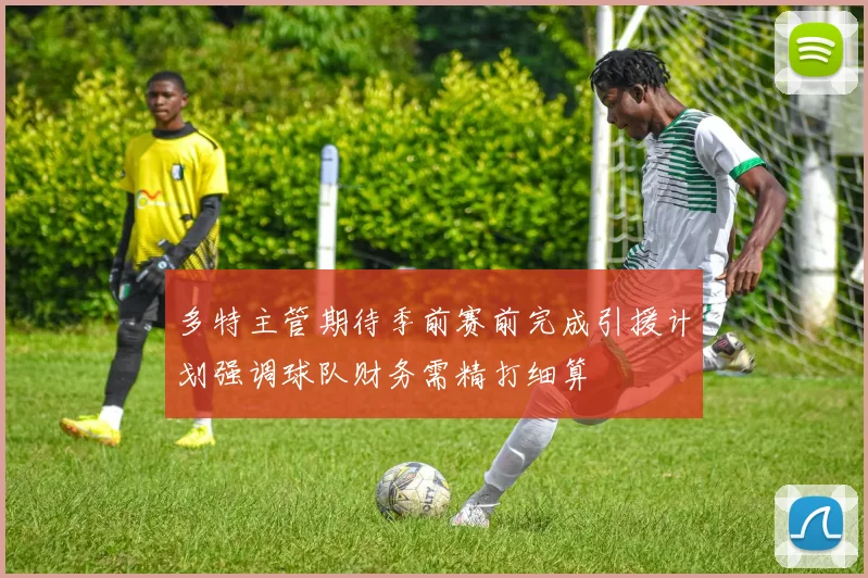 多特主管期待季前赛前完成引援计划强调球队财务需精打细算
