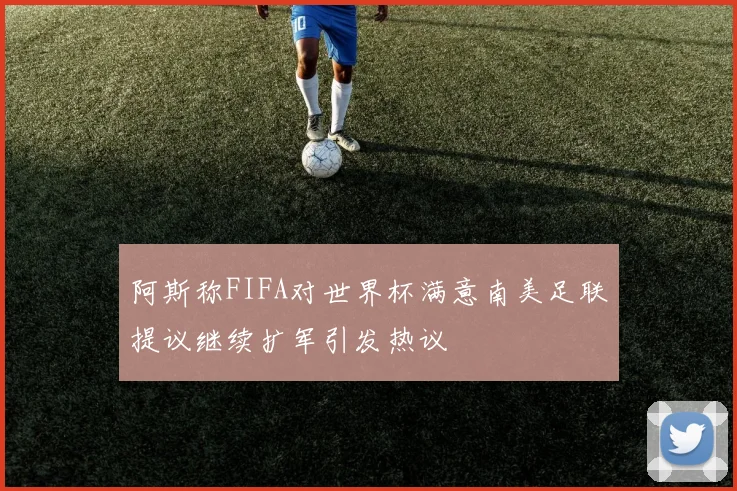 阿斯称FIFA对世界杯满意南美足联提议继续扩军引发热议