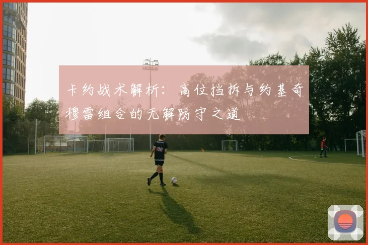 卡约战术解析：高位挡拆与约基奇穆雷组合的无解防守之道