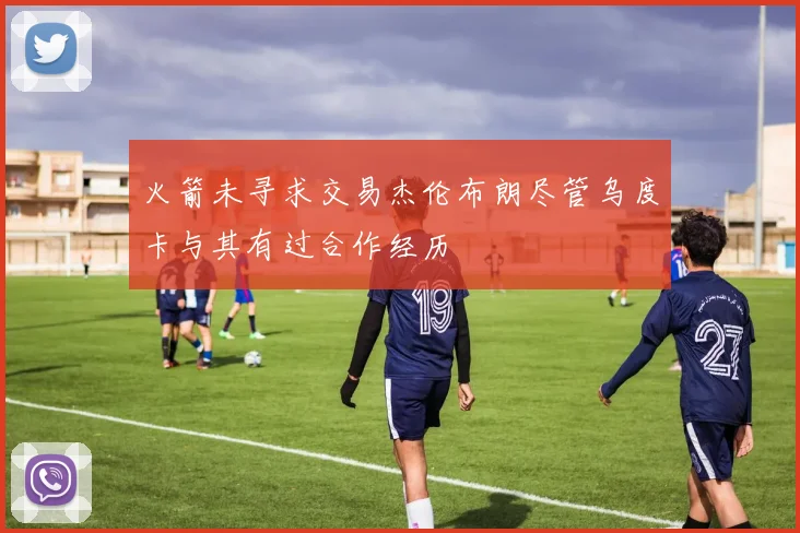 火箭未寻求交易杰伦布朗尽管乌度卡与其有过合作经历