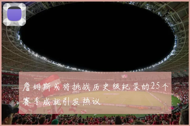 詹姆斯或将挑战历史级纪录的25个赛季成就引发热议