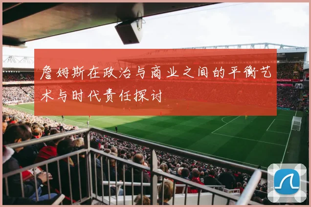 詹姆斯在政治与商业之间的平衡艺术与时代责任探讨
