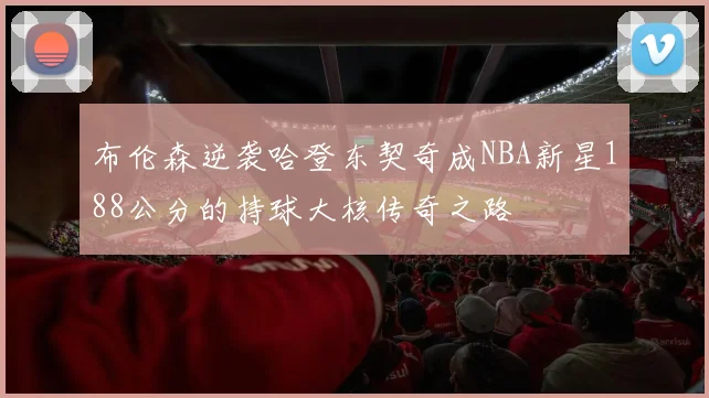 布伦森逆袭哈登东契奇成NBA新星188公分的持球大核传奇之路